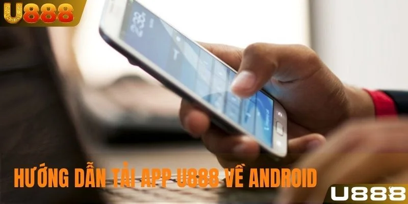 Hướng dẫn tải app U888 trên điện thoại Android luôn thành công