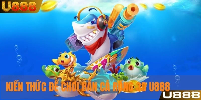 Kiến thức cần biết để bắt đầu chơi bắn cá rồng 3D U888