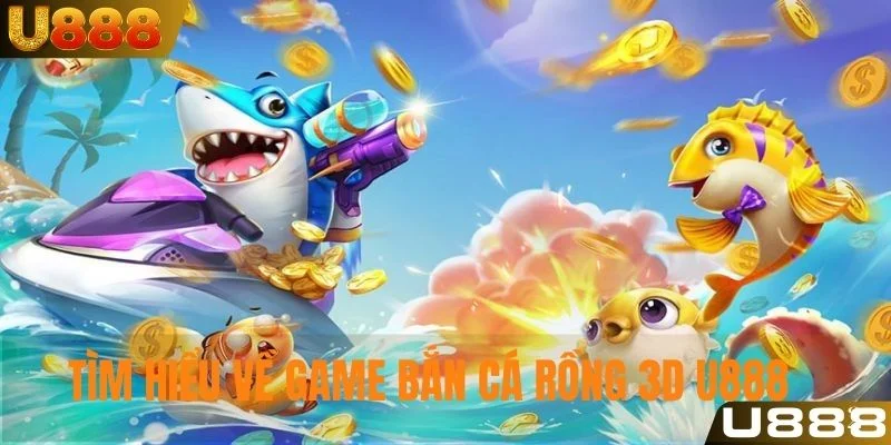 Tìm hiểu đôi nét về game bắn cá rồng 3D U888
