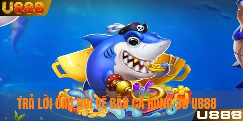 Trả lời câu hỏi thường gặp về trò chơi bắn cá rồng 3D U888